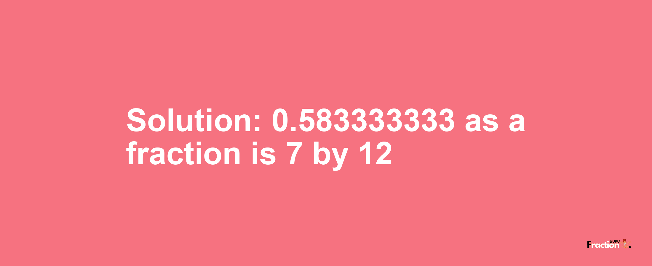 Solution:0.583333333 as a fraction is 7/12